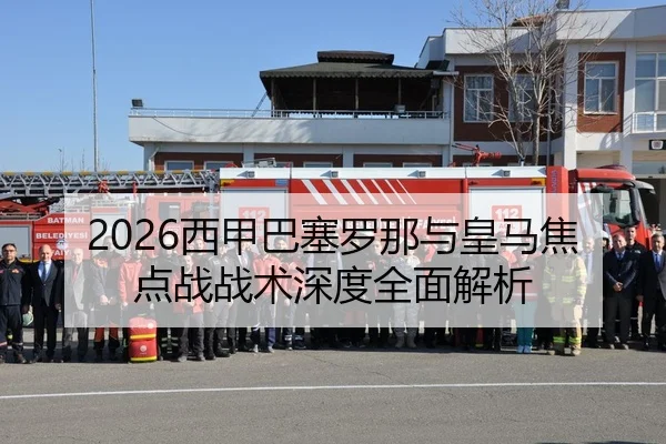 2026西甲巴塞罗那与皇马焦点战战术深度全面解析
