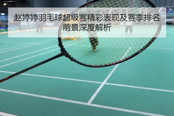 赵婷婷羽毛球超级赛精彩表现及赛季排名前景深度解析